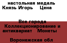 настольная медаль “Князь Игорь“ › Цена ­ 200 - Все города Коллекционирование и антиквариат » Монеты   . Воронежская обл.,Нововоронеж г.